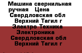 Машина свернильная ручная › Цена ­ 3 000 - Свердловская обл., Верхний Тагил г. Электро-Техника » Электроника   . Свердловская обл.,Верхний Тагил г.